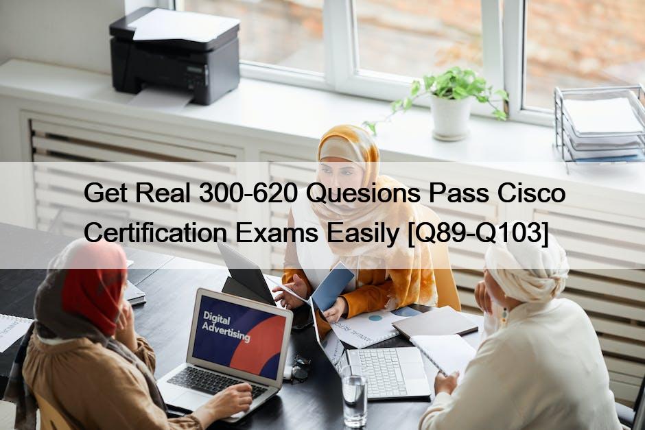 Get Real 300-620 Quesions Pass Cisco Certification Exams Easily [Q89-Q103]