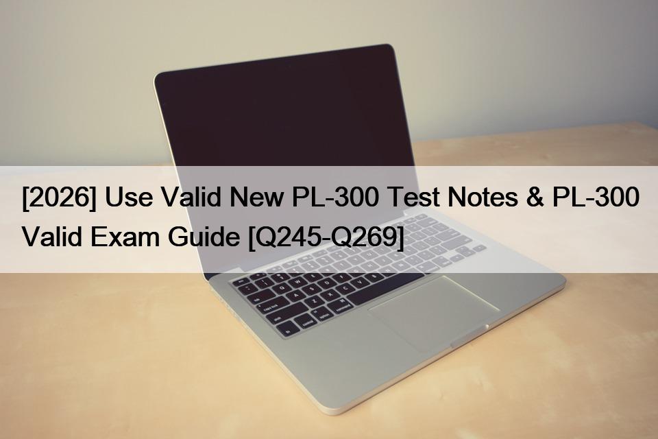 [2026] Use Valid New PL-300 Test Notes & PL-300 Valid Exam Guide [Q245-Q269]