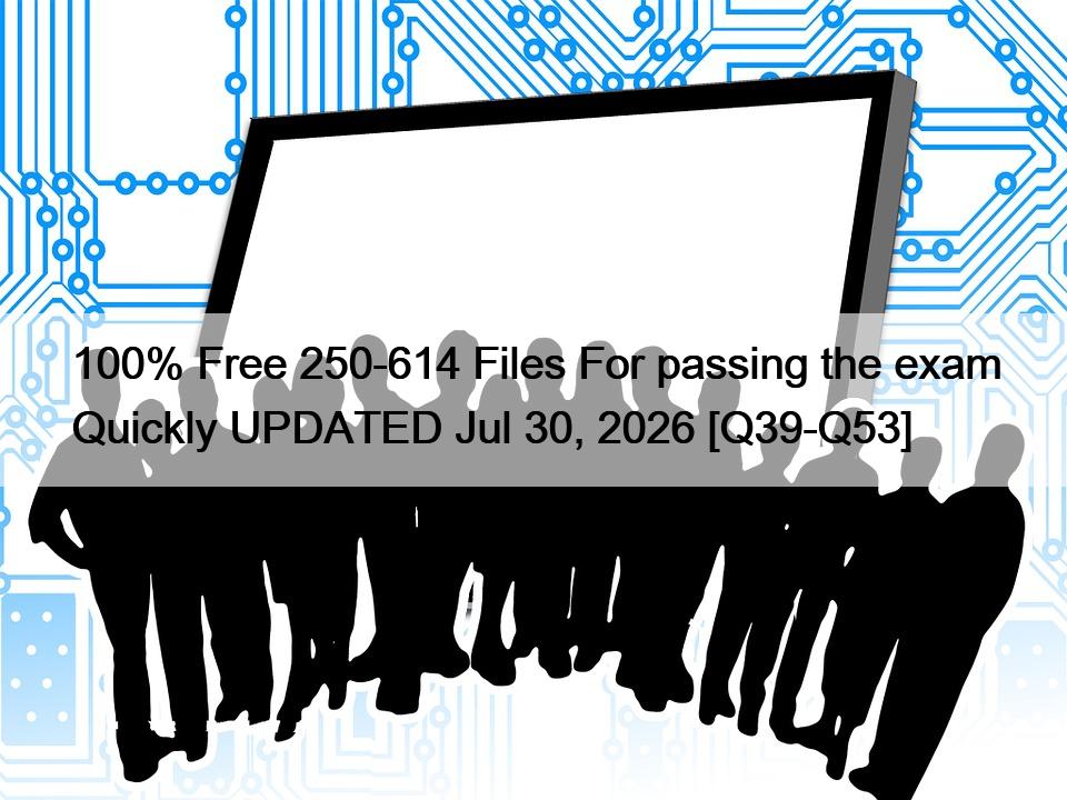 100% Free 250-614 Files For passing the exam Quickly UPDATED Jul 30, 2026 [Q39-Q53]