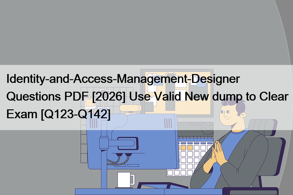 Identity-and-Access-Management-Designer Questions PDF [2026] Use Valid New dump to Clear Exam [Q123-Q142]