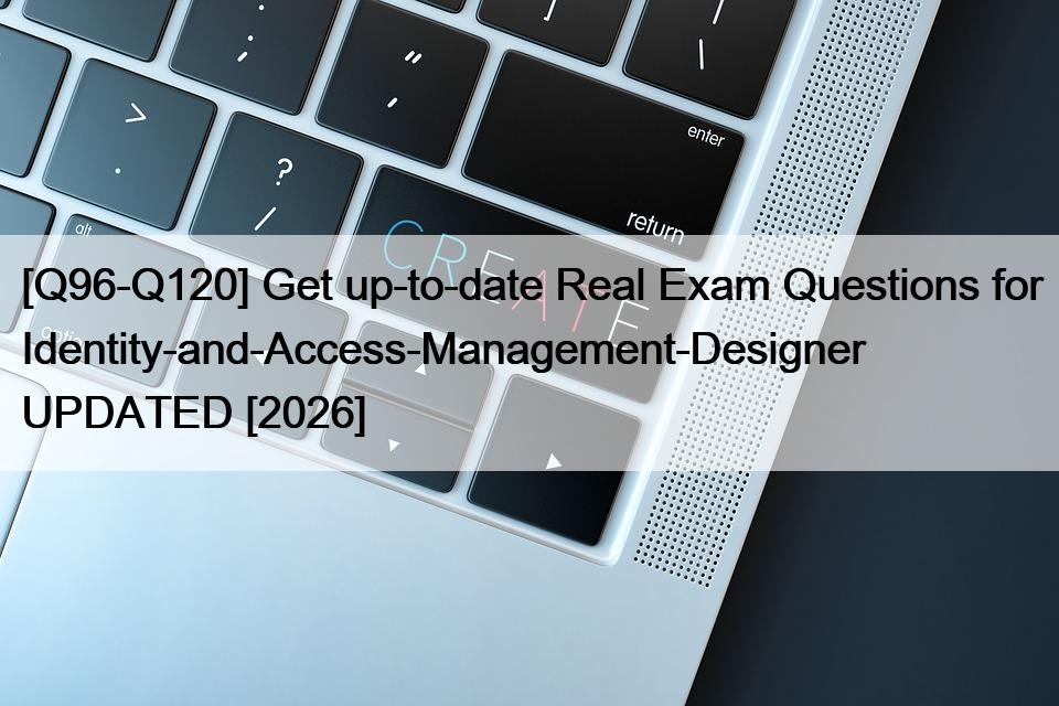 [Q96-Q120] Get up-to-date Real Exam Questions for Identity-and-Access-Management-Designer UPDATED [2026]