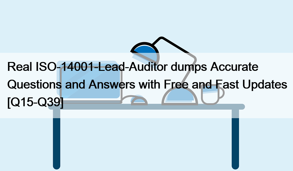 Real ISO-14001-Lead-Auditor dumps Accurate Questions and Answers with Free and Fast Updates [Q15-Q39]