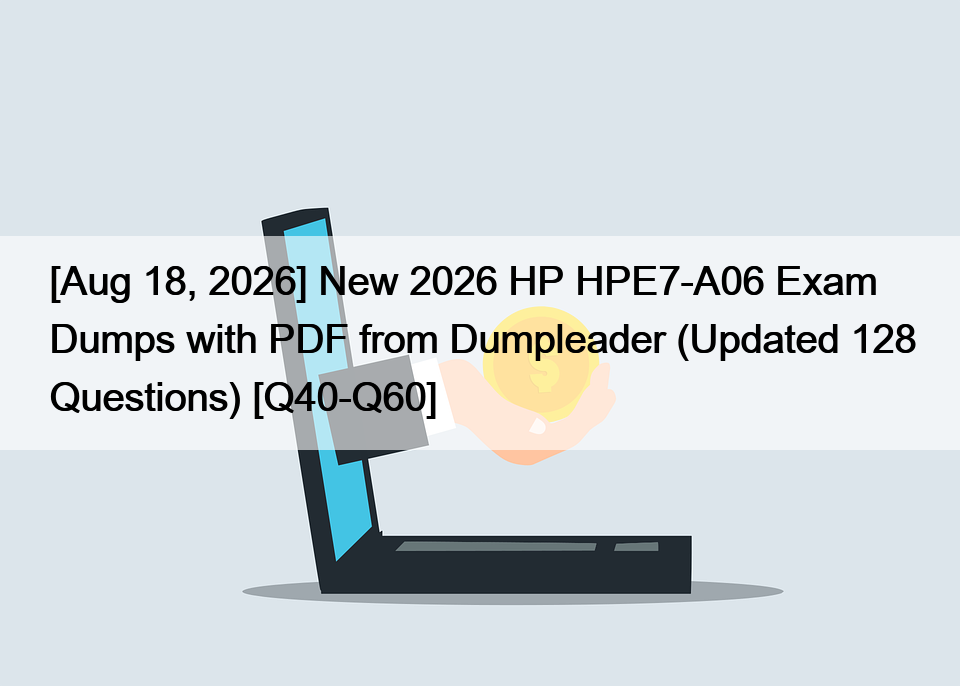 [Aug 18, 2026] New 2026 HP HPE7-A06 Exam Dumps with PDF from Dumpleader (Updated 128 Questions) [Q40-Q60]