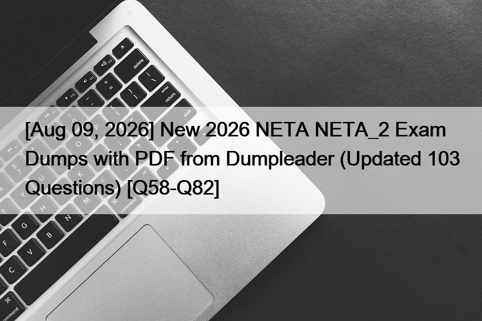 [Aug 09, 2026] New 2026 NETA NETA_2 Exam Dumps with PDF from Dumpleader (Updated 103 Questions) [Q58-Q82]