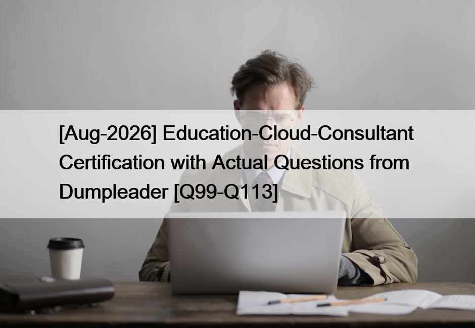 [Aug-2026] Education-Cloud-Consultant  Certification with Actual Questions from Dumpleader [Q99-Q113]