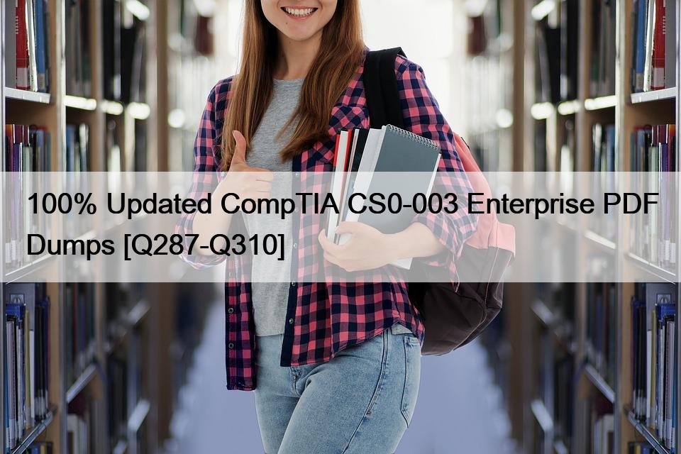 100% Updated CompTIA CS0-003 Enterprise PDF Dumps [Q287-Q310]