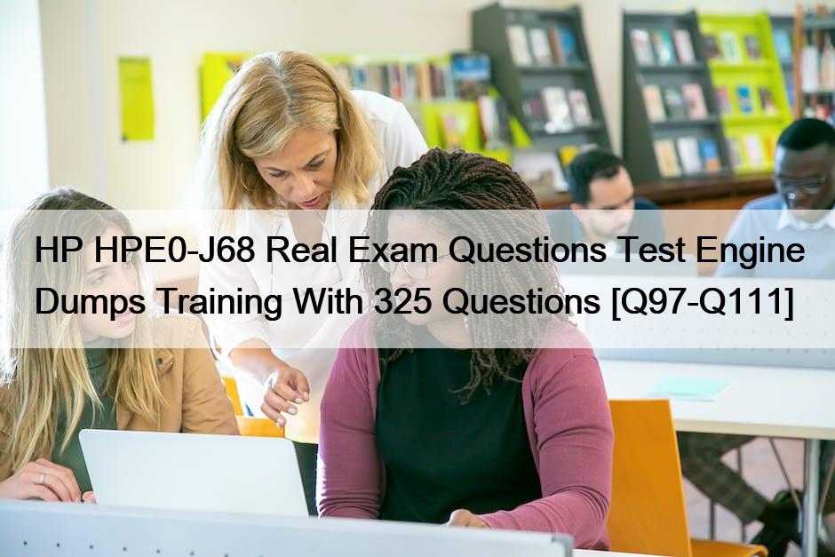 HP HPE0-J68 Real Exam Questions Test Engine Dumps Training With 325 Questions [Q97-Q111]