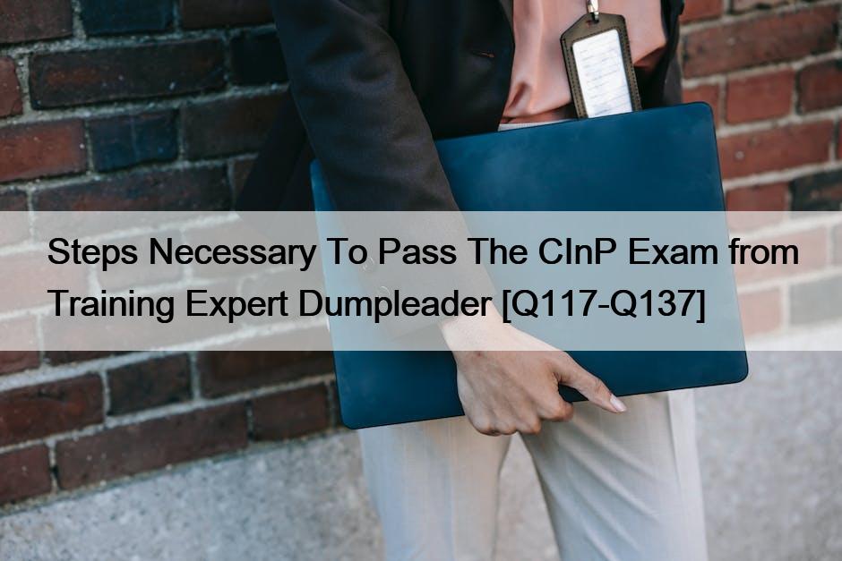 Steps Necessary To Pass The CInP Exam from Training Expert Dumpleader [Q117-Q137]