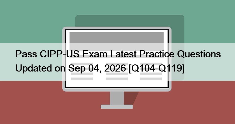 Pass CIPP-US Exam Latest Practice Questions Updated on Sep 04, 2026 [Q104-Q119]