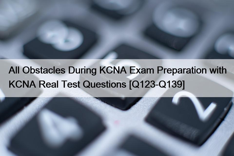 All Obstacles During KCNA Exam Preparation with KCNA Real Test Questions [Q123-Q139]