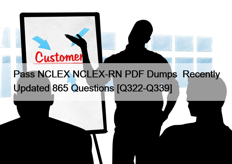 Pass NCLEX NCLEX-RN PDF Dumps  Recently Updated 865 Questions [Q322-Q339]