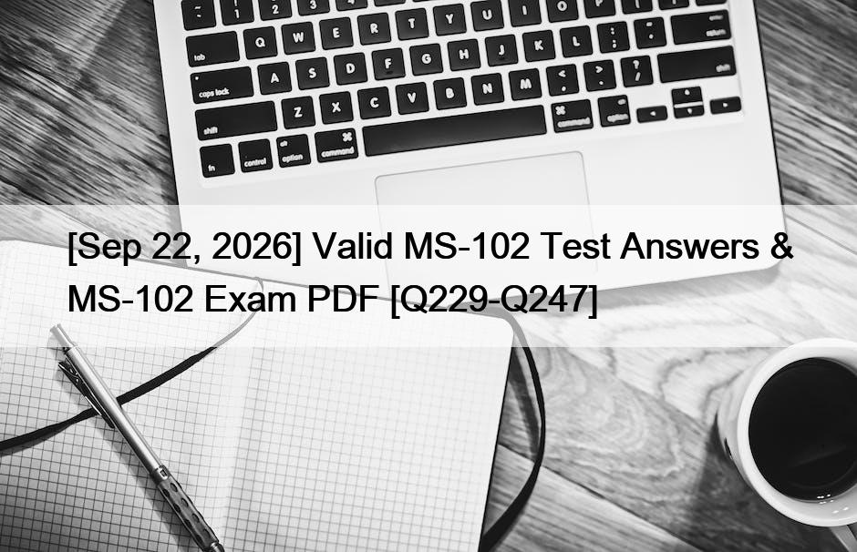 [Sep 22, 2026] Valid MS-102 Test Answers & MS-102 Exam PDF [Q229-Q247]