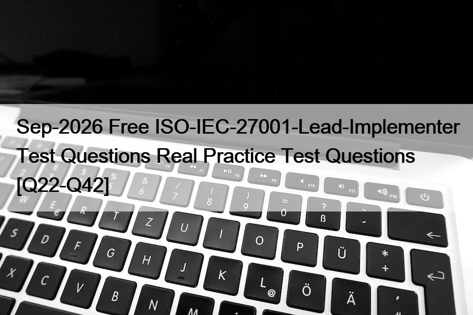 Sep-2026 Free ISO-IEC-27001-Lead-Implementer Test Questions Real Practice Test Questions [Q22-Q42]