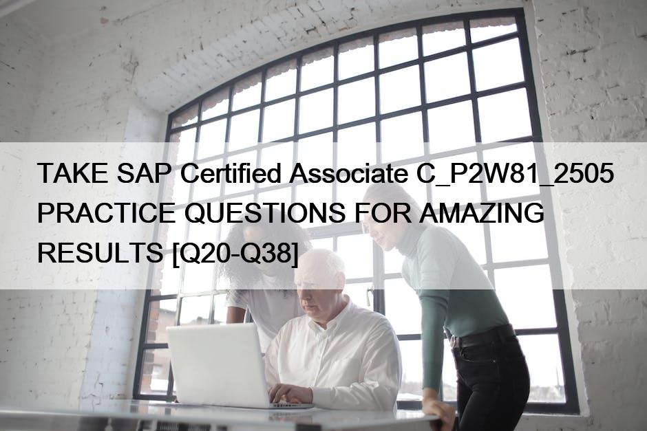 TAKE SAP Certified Associate C_P2W81_2505 PRACTICE QUESTIONS FOR AMAZING RESULTS [Q20-Q38]