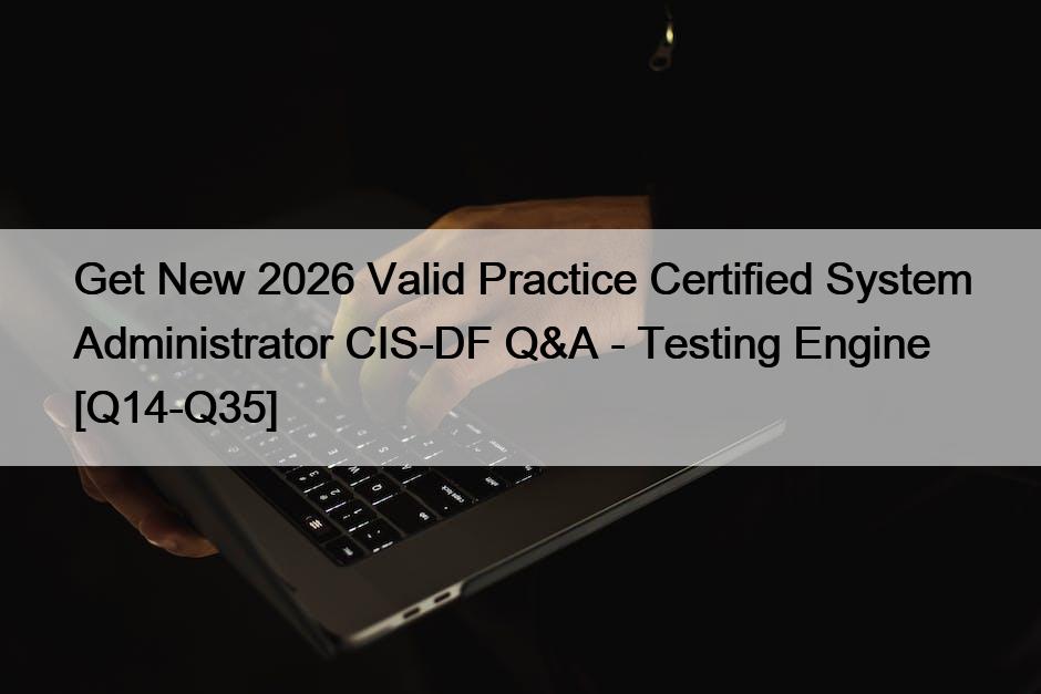 Get New 2026 Valid Practice Certified System Administrator CIS-DF Q&A – Testing Engine [Q14-Q35]