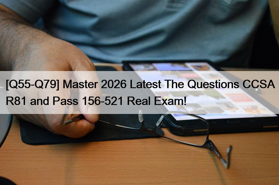 [Q55-Q79] Master 2026 Latest The Questions CCSA R81 and Pass 156-521 Real Exam!