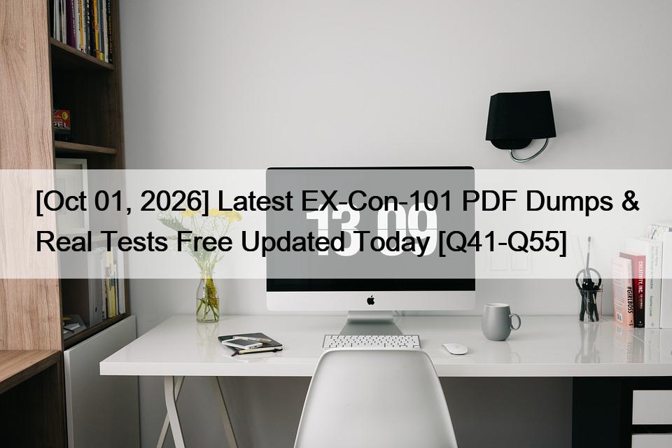 [Oct 01, 2026] Latest EX-Con-101 PDF Dumps & Real Tests Free Updated Today [Q41-Q55]