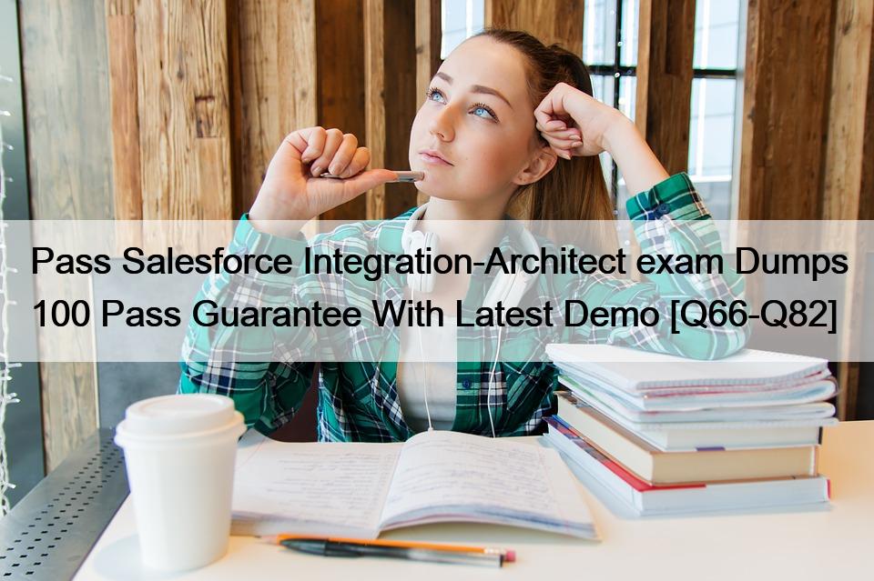 Pass Salesforce Integration-Architect exam Dumps 100 Pass Guarantee With Latest Demo [Q66-Q82]