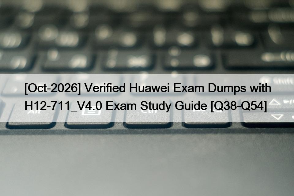 [Oct-2026] Verified Huawei Exam Dumps with H12-711_V4.0 Exam Study Guide [Q38-Q54]