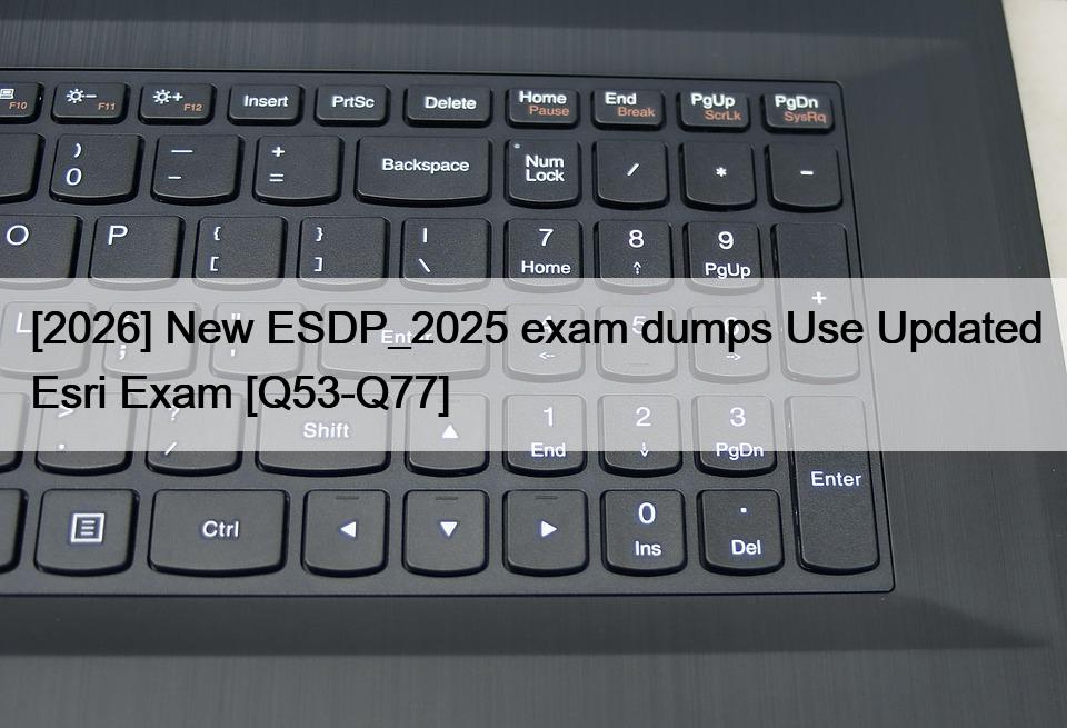 [2026] New ESDP_2025 exam dumps Use Updated Esri Exam [Q53-Q77]