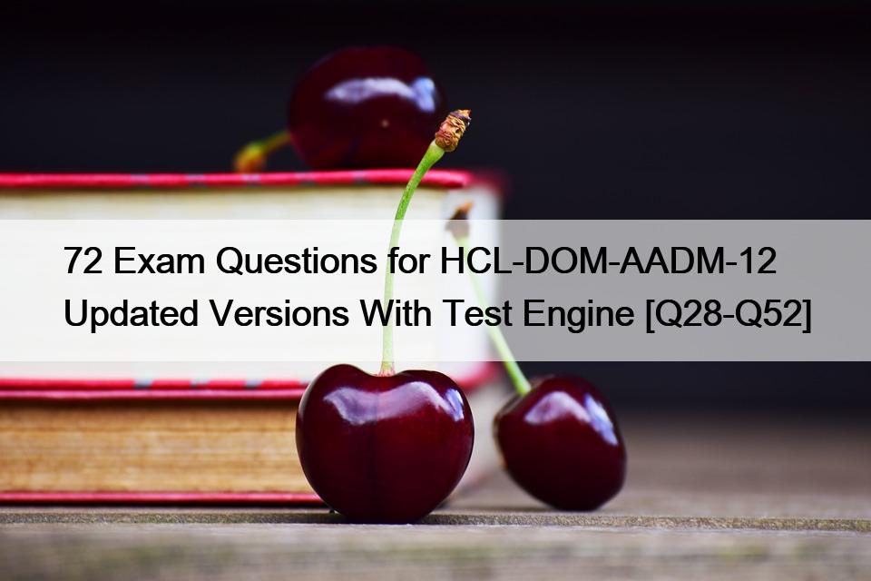 72 Exam Questions for HCL-DOM-AADM-12 Updated Versions With Test Engine [Q28-Q52]